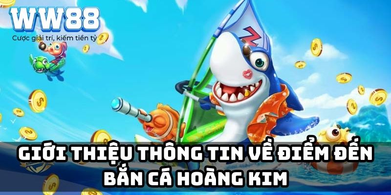 Giới thiệu thông tin về điểm đến bắn cá Hoàng Kim